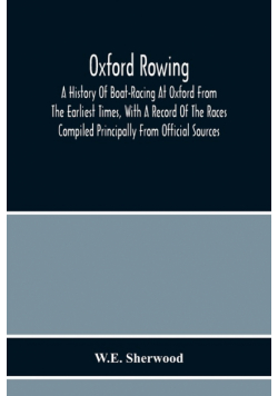 Oxford Rowing; A History Of Boat-Racing At Oxford From The Earliest Times, With A Record Of The Races Compiled Principally From Official Sources