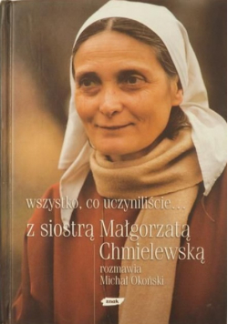 Wszystko co uczyniliście Z siostrą Małgorzatą Chmielewską rozmawia Michał Okoński