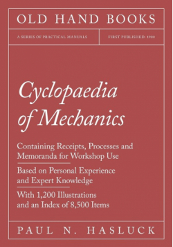 Cyclopaedia of Mechanics - Containing Receipts, Processes and Memoranda for Workshop Use - Based on Personal Experience and Expert Knowledge - With 1,200 Illustrations and an Index of 8,500 Items