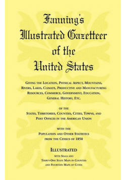 Fanning's Illustrated Gazetteer of the United States, giving the location, physical aspect, mountains, rivers, lakes, climate, productive and manufacturing resources, commerce, government, education, general history, etc. of the States, Territories, Count