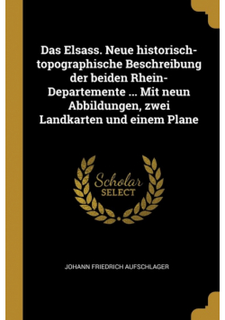 Das Elsass. Neue historisch-topographische Beschreibung der beiden Rhein-Departemente ... Mit neun Abbildungen, zwei Landkarten und einem Plane