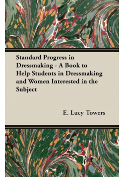 Standard Progress in Dressmaking - A Book to Help Students in Dressmaking and Women Interested in the Subject