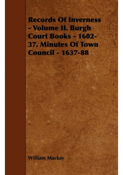 Records of Inverness - Volume II. Burgh Court Books - 1602-37. Minutes of Town Council - 1637-88