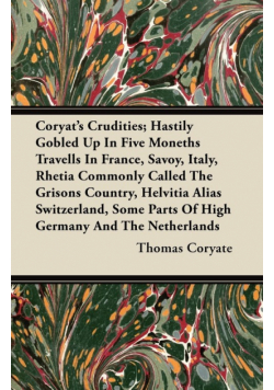 Coryat's Crudities; Hastily Gobled Up In Five Moneths Travells In France, Savoy, Italy, Rhetia Commonly Called The Grisons Country, Helvitia Alias Switzerland, Some Parts Of High Germany And The Netherlands