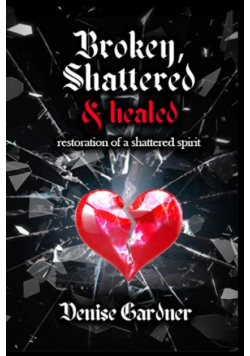 Broken, Shattered & Healed "Restoration of a Shattered Spirit"