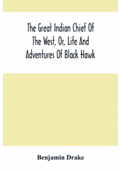The Great Indian Chief Of The West, Or, Life And Adventures Of Black Hawk