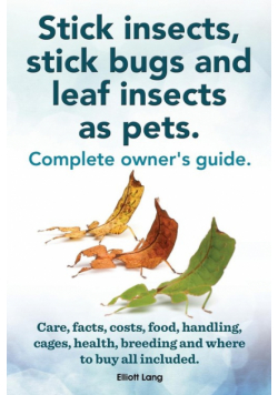 Stick Insects, Stick Bugs and Leaf Insects as Pets. Stick Insects Care, Facts, Costs, Food, Handling, Cages, Health, Breeding and Where to Buy All Inc