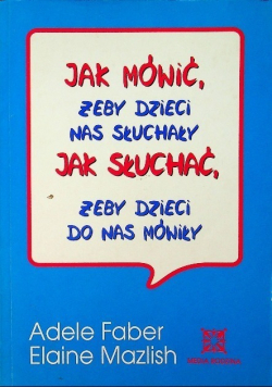 Jak mówić żeby dzieci nas słuchały Jak słuchać żeby dzieci do nas mówiły