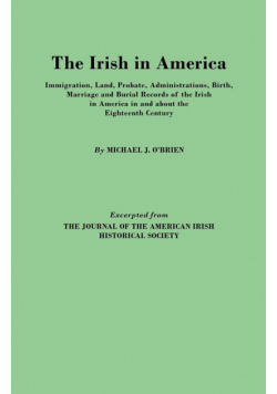 Irish in America. Immigration, Land, Probate, Administrations, Birth, Marriage and Burial Records of the Irish in America in and about the Eightee