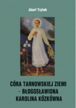 Córa Tarnowskiej Ziemi- Błogosławiona Karolina Kózkówna