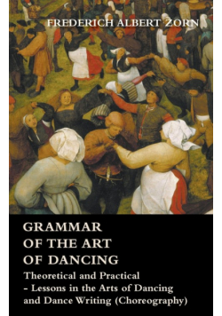Grammar of the Art of Dancing - Theoretical and Practical - Lessons in the Arts of Dancing and Dance Writing (Choreography)