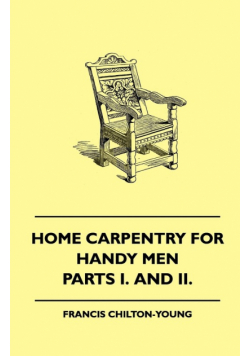 Home Carpentry For Handy Men - A Book Of Practical Instruction In All Kinds Of Constructive And Decorative Work In Wood That Can Be Done By The Amateur In House, Garden And Farmstead - Parts I. And II.