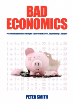 Bad Economics Pestilent Economists, Profligate Governments, Debt, Dependency & Despair