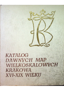 Katalog dawnych map wielkoskalowych Krakowa XVI-XIX wieku