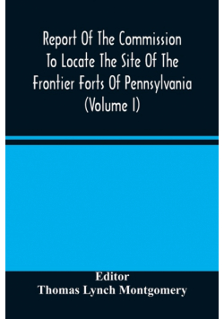 Report Of The Commission To Locate The Site Of The Frontier Forts Of Pennsylvania (Volume I)