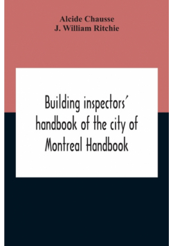 Building Inspectors' Handbook Of The City Of Montreal Handbook Of The City Of Montreal Containing The Buildings By-Laws And Ordinances, Plumbing And Sani-Taty By-Laws Rules And Regulations, Drainage, And Sewerage Laws Engineers Rules And Regulations, And