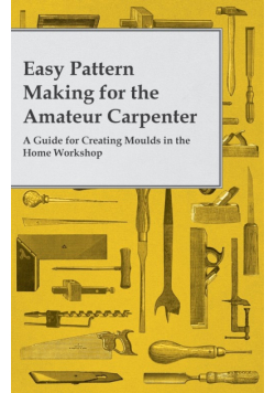 Easy Pattern Making for the Amateur Carpenter - A Guide for Creating Moulds in the Home Workshop