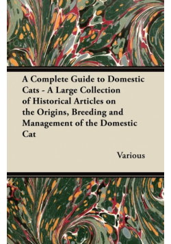A Complete Guide to Domestic Cats - A Large Collection of Historical Articles on the Origins, Breeding and Management of the Domestic Cat