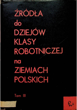 Źródła do dziejów klasy robotniczej na ziemiach polskich Tom III