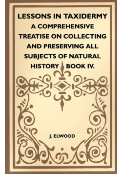 Lessons In Taxidermy - A Comprehensive Treatise On Collecting And Preserving All Subjects Of Natural History - Book IV.