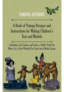 A Book of Vintage Designs and Instructions for Making Children's Toys and Models - Including a Toy Counter and Scales, a Child's Pedal Toy Motor Car, a Four Wheeled Toy Truck and a Model Garage