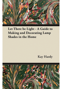 Let There be Light - A Guide to Making and Decorating Lamp Shades in the Home