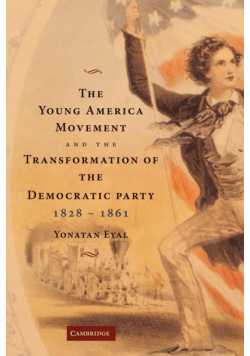 The Young America Movement and the Transformation of the Democratic Party, 1828 1861