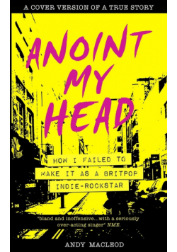 Anoint My Head - How I Failed to Make it as a Britpop Indie Rock-Star