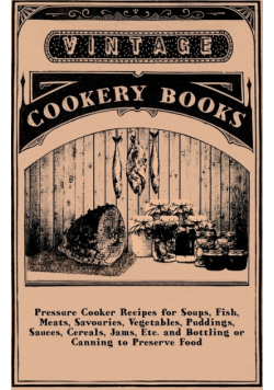 Pressure Cooker Recipes for Soups, Fish, Meats, Savouries, Vegetables, Puddings, Sauces, Cereals, Jams, Etc. and Bottling or Canning to Preserve Food