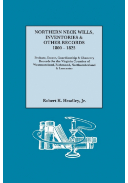 Northern Neck Wills, Inventories & Other Records, 1800-1825. Probate, Estate, Guardianship & Chancery Records for the Virginia Counties of Westmorelan