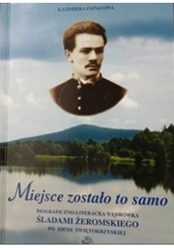 Miejsce zostało to samo. Bibliograficzno- literacka wędrówka śladami Żeromskiego po Ziemi Świętokrzyskiej