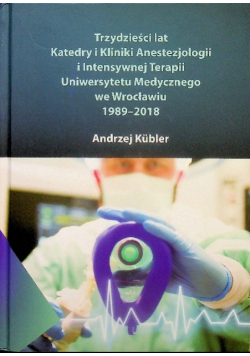 Trzydzieści lat Katedry i Kliniki Anestezjologii i Intensywnej Terapii Uniwersytetu Medycznego we Wrocławiu 1989 - 2018