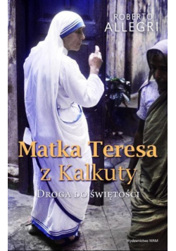 Matka Teresa z Kalkuty. Droga do świętości