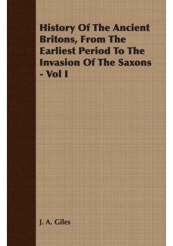 History Of The Ancient Britons, From The Earliest Period To The Invasion Of The Saxons - Vol I