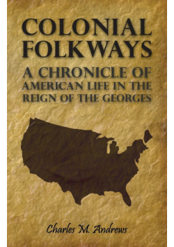 Colonial Folkways - A Chronicle Of American Life In the Reign of the Georges