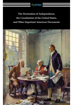 The Declaration of Independence, the Constitution of the United States, and Other Important American Documents