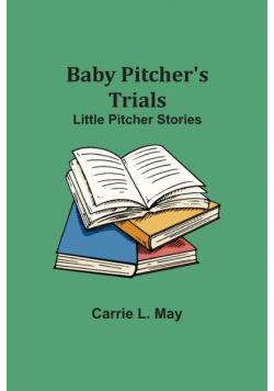 Baby Pitcher's Trials; Little Pitcher Stories
