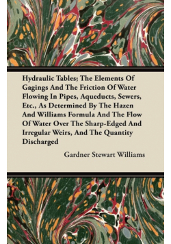 Hydraulic Tables; The Elements Of Gagings And The Friction Of Water Flowing In Pipes, Aqueducts, Sewers, Etc., As Determined By The Hazen And Williams Formula And The Flow Of Water Over The Sharp-Edged And Irregular Weirs, And The Quantity Discharged