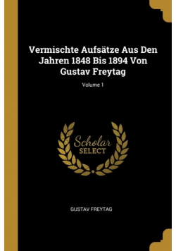 Vermischte Aufsätze Aus Den Jahren 1848 Bis 1894 Von Gustav Freytag; Volume 1