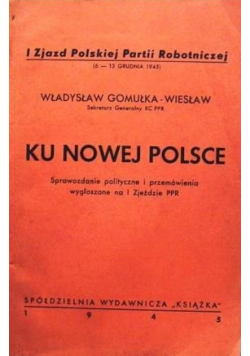 Ku nowej Polsce Sprawozdanie polityczne i przemówienia wygłoszone na I Zjeździe PPR 1945 r.