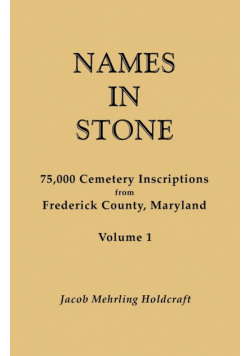 Names in Stone. 75,000 Cemetery Inscriptions from Frederick County, Maryland. Volume 1