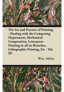The Art and Practice of Printing - Dealing with the Composing Department, Mechanical Composition, Letterpress Printing in all its Branches, Lithographic Printing, Etc - Vol. III