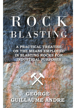 Rock Blasting - A Practical Treatise On The Means Employed In Blasting Rocks For Industrial Purposes