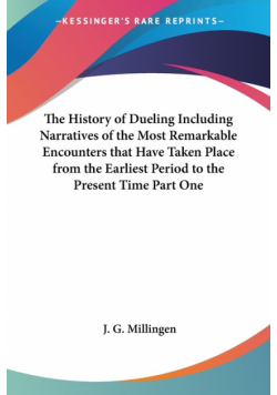 The History of Dueling Including Narratives of the Most Remarkable Encounters that Have Taken Place from the Earliest Period to the Present Time Part One
