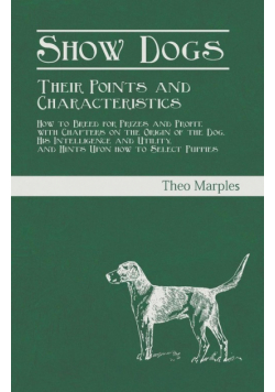 Show Dogs - Their Points and Characteristics - How to Breed for Prizes and Profit, with Chapters on the Origin of the Dog, His Intelligence and Utility, and Hints Upon how to Select Puppies