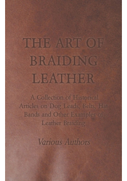 The Art of Braiding Leather - A Collection of Historical Articles on Dog Leads, Belts, Hat Bands and Other Examples of Leather Braiding