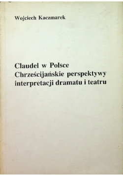 Claudel w Polsce Chrześcijańskie perpektywy interpretacji dramatu i teatru