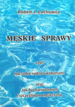 Męskie sprawy czyli jak sobie radzić z kobietami oraz jak być świadomym i szczęśliwym mężczyzną Dedykacja autora