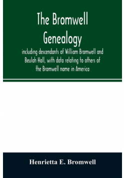 The Bromwell genealogy, including descendants of William Bromwell and Beulah Hall, with data relating to others of the Bromwell name in America; also genealogical records of branches of the allied families of Holmes, Payne, Rice and Leffler