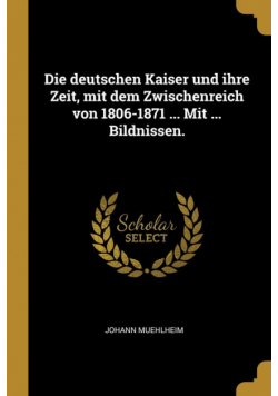 Die deutschen Kaiser und ihre Zeit, mit dem Zwischenreich von 1806-1871 ... Mit ... Bildnissen.